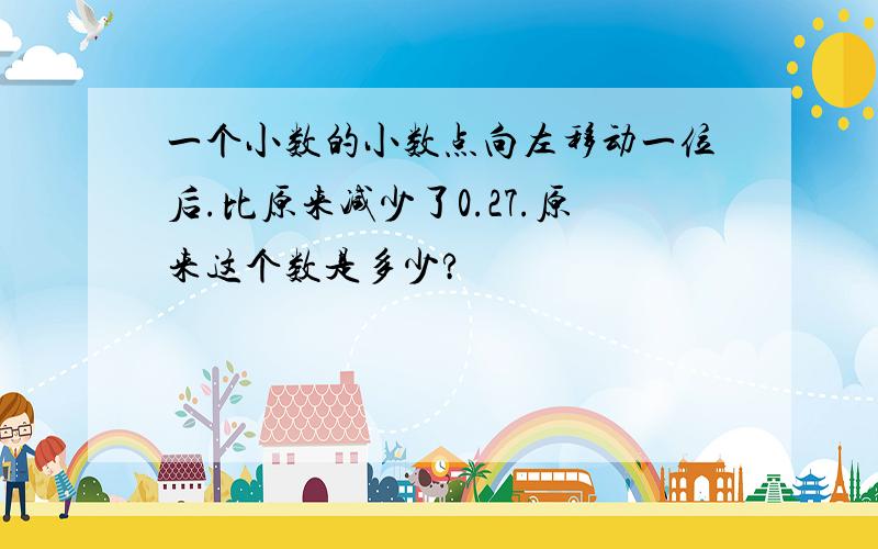 一个小数的小数点向左移动一位后.比原来减少了0.27.原来这个数是多少?