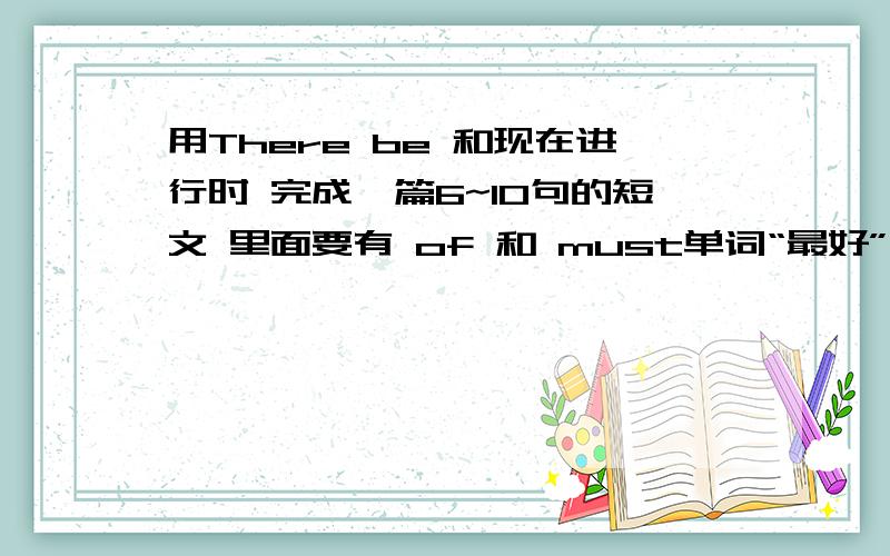 用There be 和现在进行时 完成一篇6~10句的短文 里面要有 of 和 must单词“最好”用新概念英语前35课的（谢谢）