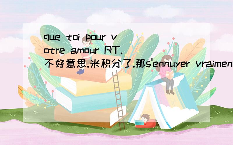 que toi pour votre amour RT.不好意思.米积分了.那s'ennuyer vraiment de toi 如果只是按照字面来翻译呢