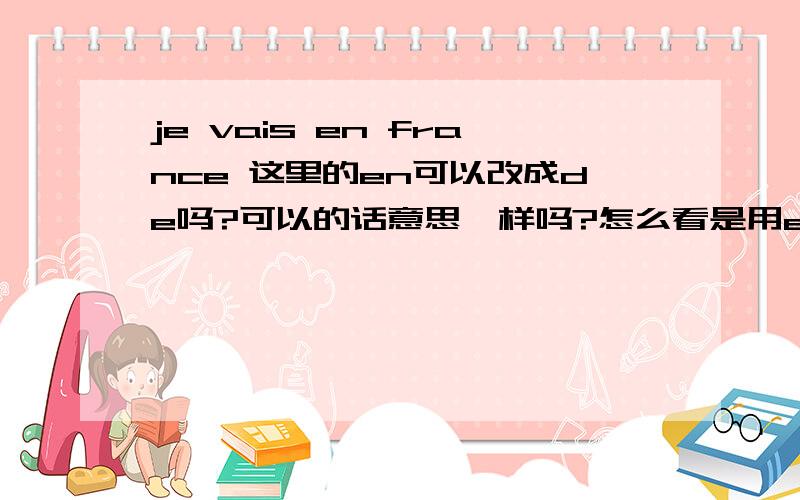 je vais en france 这里的en可以改成de吗?可以的话意思一样吗?怎么看是用en还是de?je vais au joponje viens du mexique怎么分辨是用à还是用de?