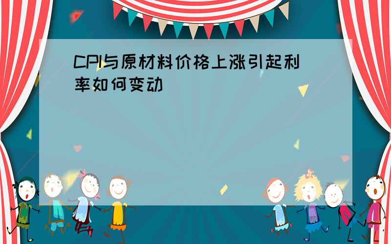 CPI与原材料价格上涨引起利率如何变动