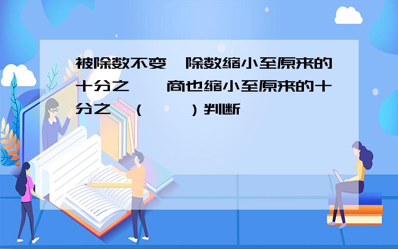 被除数不变,除数缩小至原来的十分之一,商也缩小至原来的十分之一（　　）判断