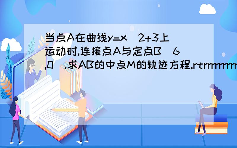 当点A在曲线y=x^2+3上运动时,连接点A与定点B（6,0）.求AB的中点M的轨迹方程.rtrrrrrrrrrrrrrrrrrrrrrrrrr