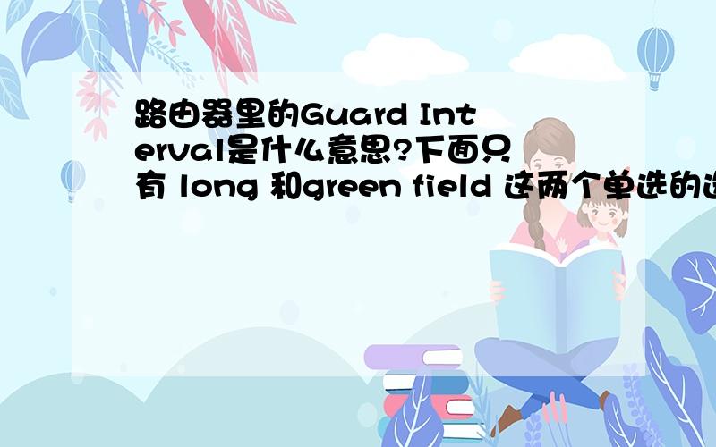 路由器里的Guard Interval是什么意思?下面只有 long 和green field 这两个单选的选项,默认的是green field