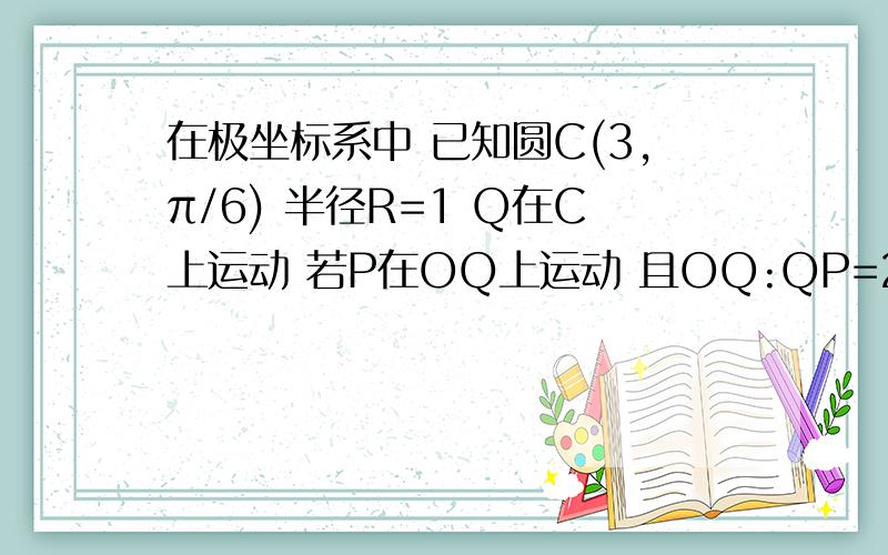 在极坐标系中 已知圆C(3,π/6) 半径R=1 Q在C上运动 若P在OQ上运动 且OQ:QP=2:3 求p的轨迹方程