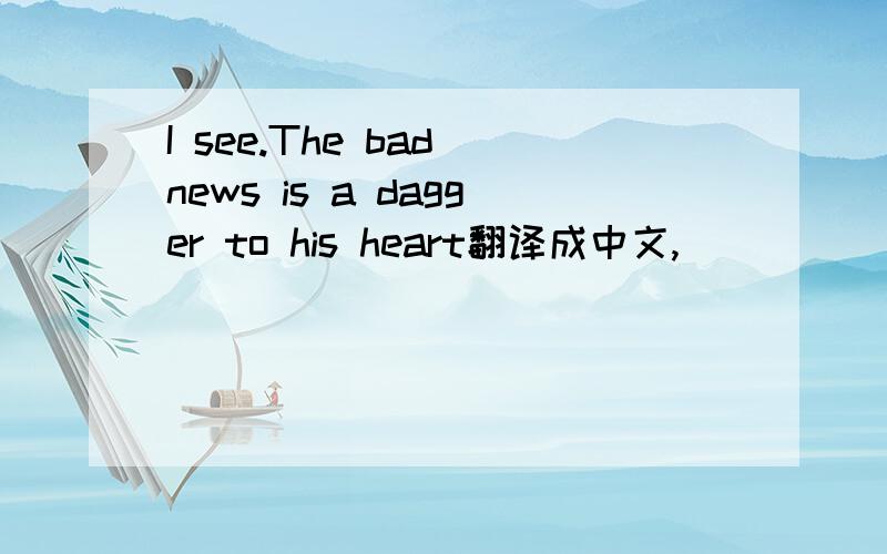 I see.The bad news is a dagger to his heart翻译成中文,