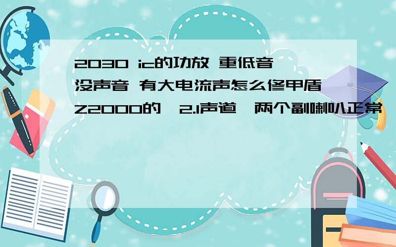 2030 ic的功放 重低音没声音 有大电流声怎么修甲盾Z2000的,2.1声道,两个副喇叭正常,就是重低音没声音,有大电流声,喇叭接1分钟后就发烫