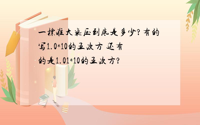 一标准大气压到底是多少?有的写1.0*10的五次方 还有的是1.01*10的五次方?