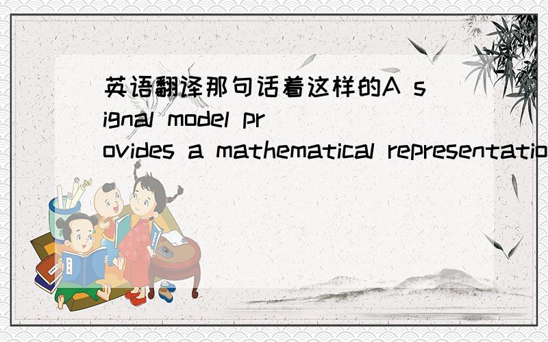 英语翻译那句话着这样的A signal model provides a mathematical representation of a signal in terms of salient parameters.