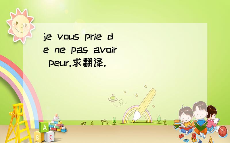 je vous prie de ne pas avoir peur.求翻译.