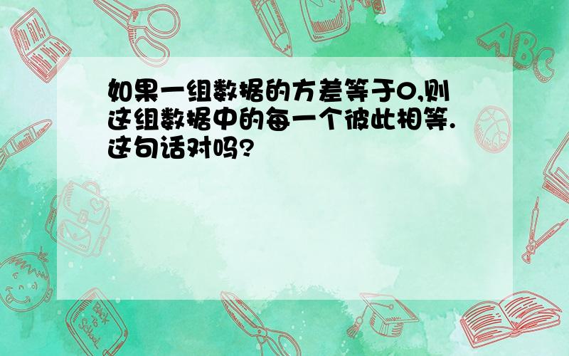 如果一组数据的方差等于0,则这组数据中的每一个彼此相等.这句话对吗?