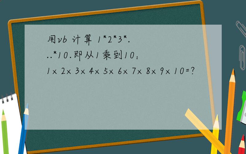 用vb 计算 1*2*3*...*10.即从1乘到10：1×2×3×4×5×6×7×8×9×10=?