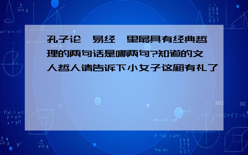 孔子论《易经》里最具有经典哲理的两句话是哪两句?知道的文人哲人请告诉下小女子这厢有礼了