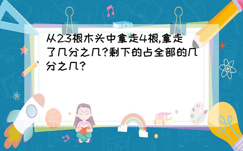 从23根木头中拿走4根,拿走了几分之几?剩下的占全部的几分之几?