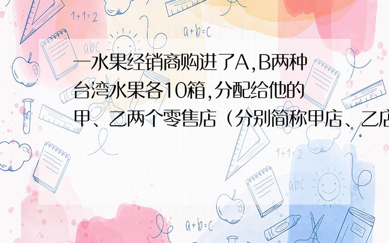 一水果经销商购进了A,B两种台湾水果各10箱,分配给他的甲、乙两个零售店（分别简称甲店、乙店）销售,；预计每箱水果的盈利情况如下表：有两种配货方案  A种水果/箱   B种水果/箱 甲店   11