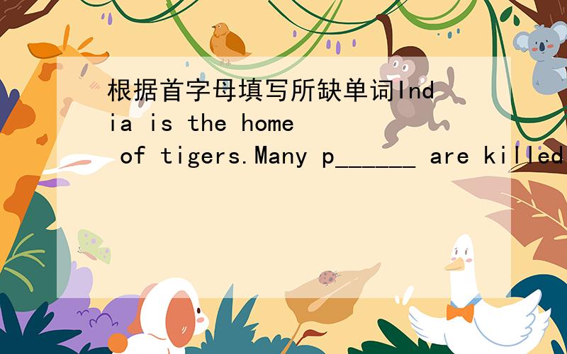 根据首字母填写所缺单词India is the home of tigers.Many p______ are killed every year by thgers.The tIndia is the home of tigers.Many p______ are killed every year by thgers.The tiger,however,does not always eat and kill men.It likes wild a