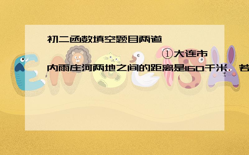 初二函数填空题目两道——————————————①大连市内雨庄河两地之间的距离是160千米,若汽车以平均每小时80千米的速度从大连开往庄河,则汽车距离庄河的路程s【千米】与行驶