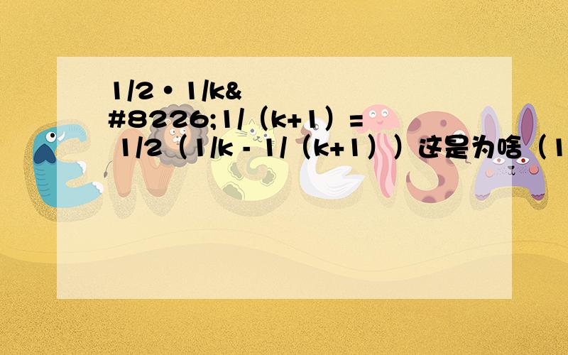 1/2•1/k•1/（k+1）= 1/2（1/k - 1/（k+1））这是为啥（1/2）•（1/k）•（1/（k+1））= 1/2（1/k - 1/（k+1））这是为啥