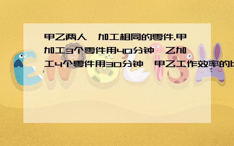 甲乙两人,加工相同的零件.甲加工3个零件用40分钟,乙加工4个零件用30分钟,甲乙工作效率的比是（）（A）3：4 （B）4：3 （C）9：16 （D）16：9