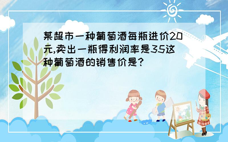 某超市一种葡萄酒每瓶进价20元,卖出一瓶得利润率是35这种葡萄酒的销售价是?