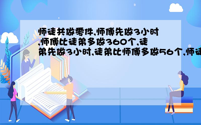 师徒共做零件,师傅先做3小时,师傅比徒弟多做360个,徒弟先做3小时,徒弟比师傅多做56个,师徒同做8小时完工,师傅1小时比徒弟多做几个?