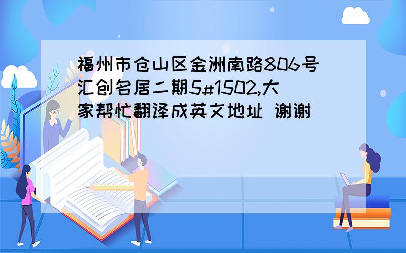 福州市仓山区金洲南路806号汇创名居二期5#1502,大家帮忙翻译成英文地址 谢谢