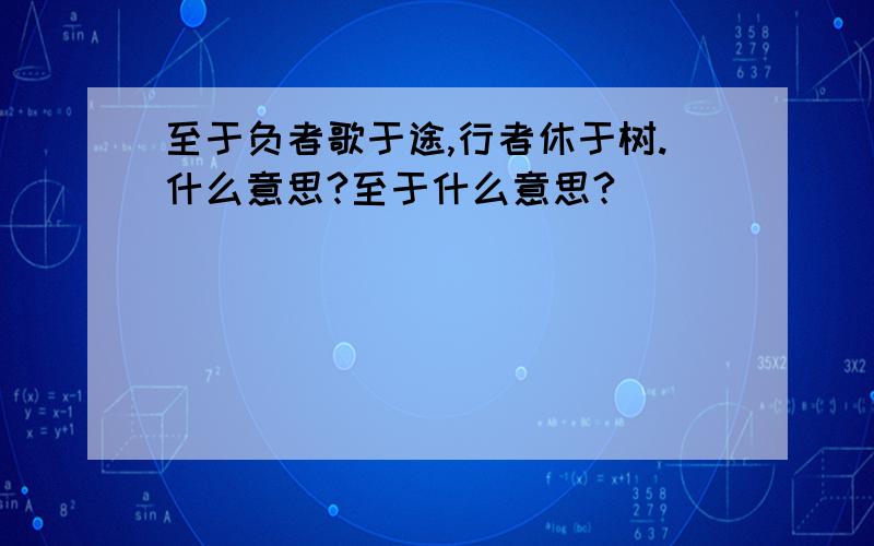 至于负者歌于途,行者休于树.什么意思?至于什么意思?