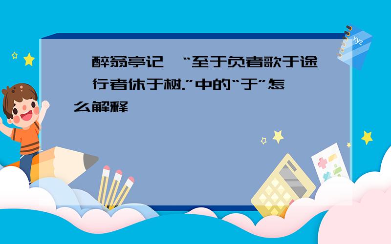 《醉翁亭记》“至于负者歌于途,行者休于树.”中的“于”怎么解释