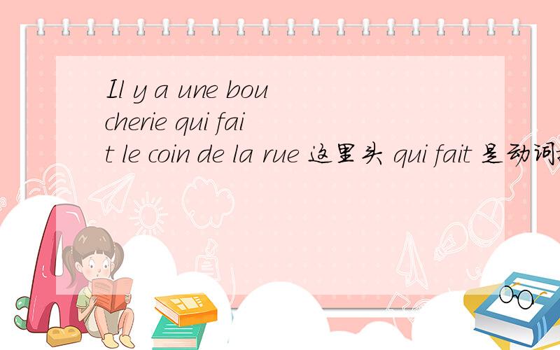 Il y a une boucherie qui fait le coin de la rue 这里头 qui fait 是动词搭配?