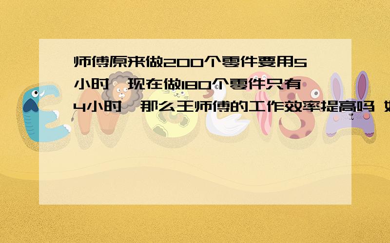 师傅原来做200个零件要用5小时,现在做180个零件只有4小时,那么王师傅的工作效率提高吗 如果提高,提高了百分之几（2）班有42名学生,参加课外活动的学生有40人.其中参加合唱队、数学组、航