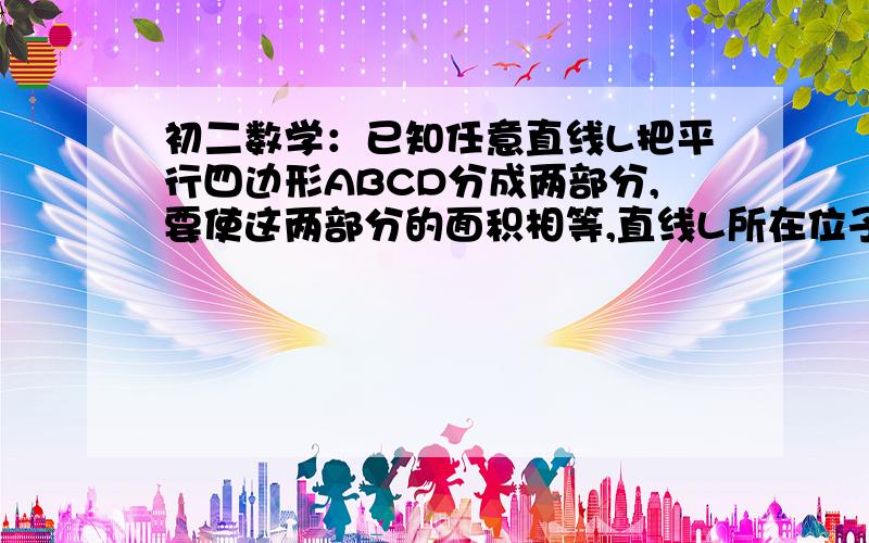 初二数学：已知任意直线L把平行四边形ABCD分成两部分,要使这两部分的面积相等,直线L所在位子需满足的...初二数学：已知任意直线L把平行四边形ABCD分成两部分,要使这两部分的面积相等,直