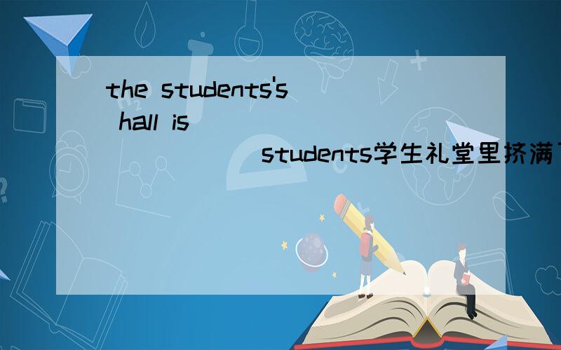 the students's hall is _____ _____ students学生礼堂里挤满了学生