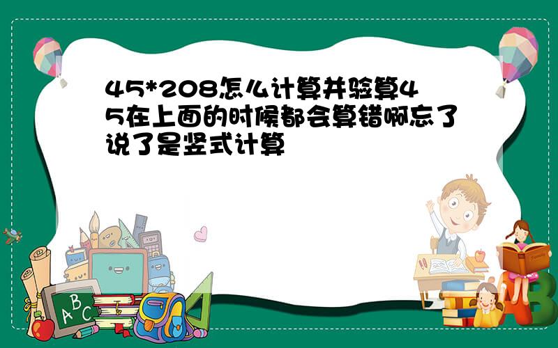 45*208怎么计算并验算45在上面的时候都会算错啊忘了说了是竖式计算