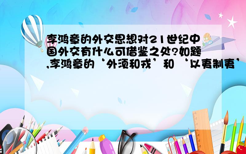 李鸿章的外交思想对21世纪中国外交有什么可借鉴之处?如题,李鸿章的‘外须和戎’和 ‘以夷制夷’ 对21世纪中国外交有什么可借鉴之处?