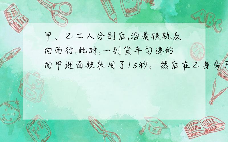 甲、乙二人分别后,沿着铁轨反向而行.此时,一列货车匀速的向甲迎面驶来用了15秒；然后在乙身旁开过,用了17秒,已知两人的步行速度都是3.6千米/时,这列火车有的长?老师说