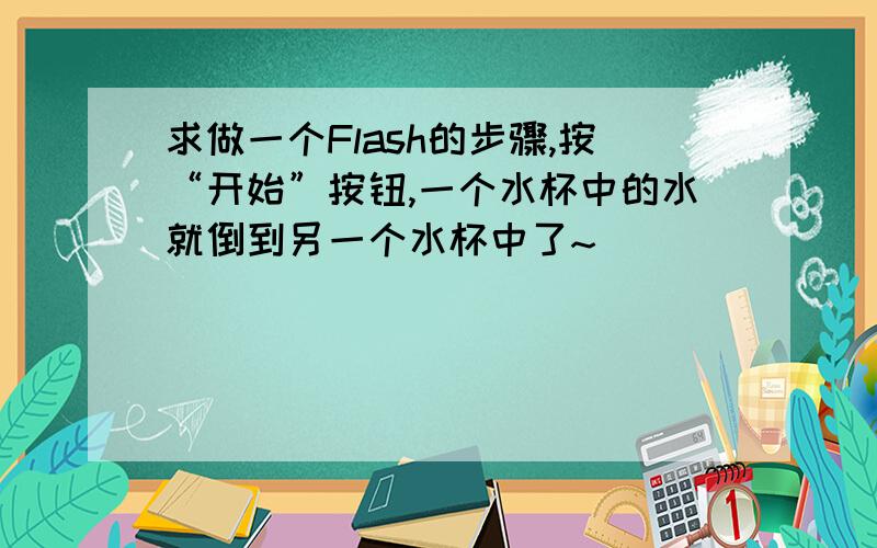 求做一个Flash的步骤,按“开始”按钮,一个水杯中的水就倒到另一个水杯中了~