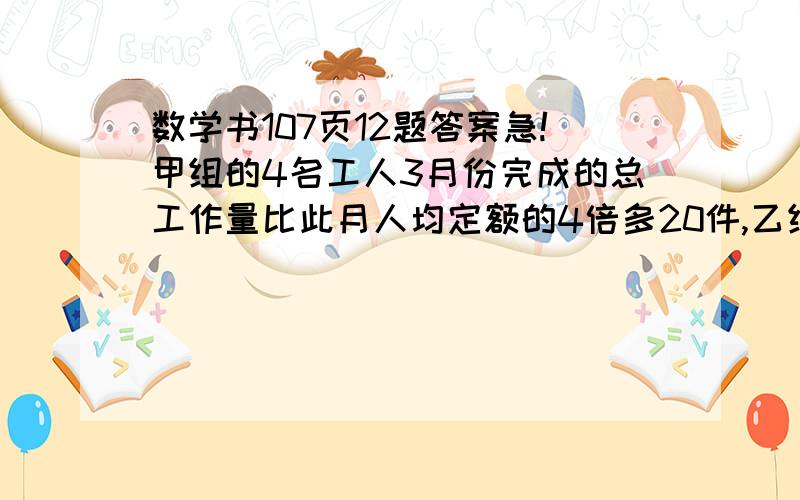 数学书107页12题答案急!甲组的4名工人3月份完成的总工作量比此月人均定额的4倍多20件,乙组的5名工人3月份完成的总工作量比此月人均定额的6倍少20件(1)如果两组工人实际完成的此月人均工