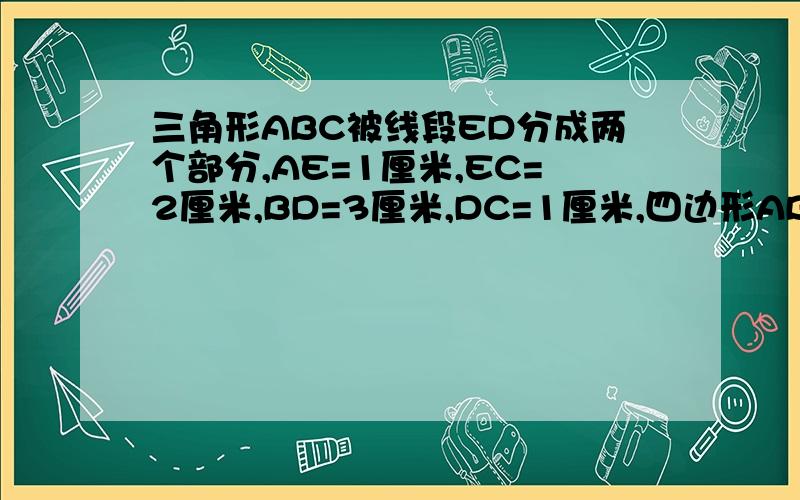 三角形ABC被线段ED分成两个部分,AE=1厘米,EC=2厘米,BD=3厘米,DC=1厘米,四边形ABDE的面积是EDC面积的几倍急!