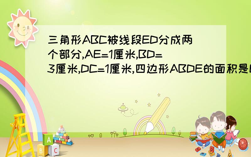 三角形ABC被线段ED分成两个部分,AE=1厘米,BD=3厘米,DC=1厘米,四边形ABDE的面积是EDC面积额的几倍