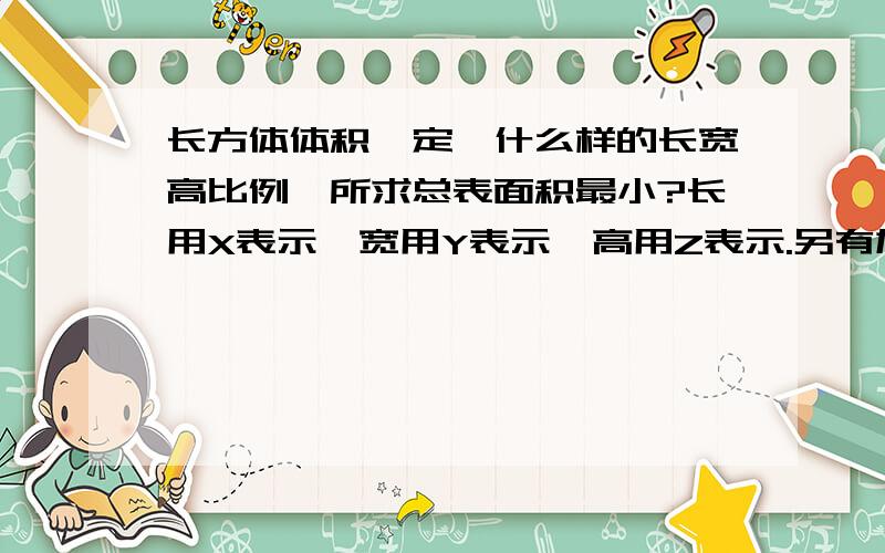 长方体体积一定,什么样的长宽高比例,所求总表面积最小?长用X表示,宽用Y表示,高用Z表示.另有加分.最好有计算过程.