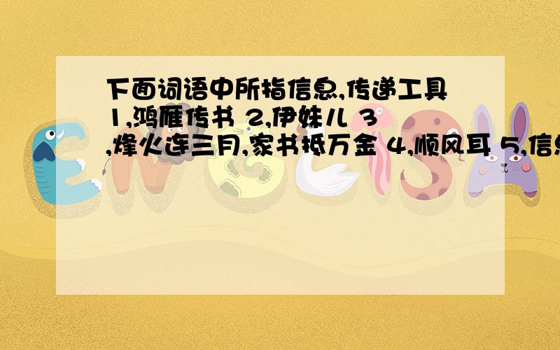 下面词语中所指信息,传递工具1,鸿雁传书 2,伊妹儿 3,烽火连三月,家书抵万金 4,顺风耳 5,信息高速路 6,鸟类的特殊通讯兵