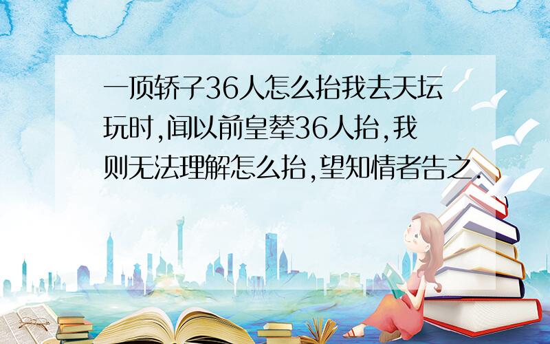 一顶轿子36人怎么抬我去天坛玩时,闻以前皇辇36人抬,我则无法理解怎么抬,望知情者告之.