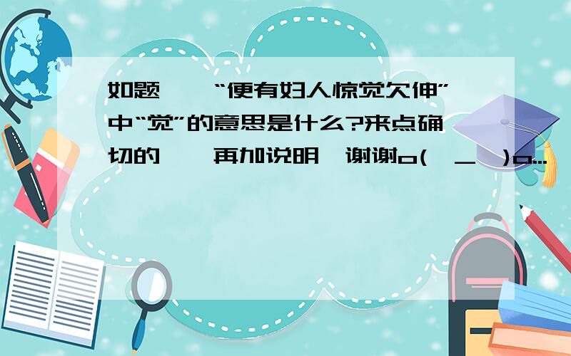 如题——“便有妇人惊觉欠伸”中“觉”的意思是什么?来点确切的……再加说明,谢谢o(∩_∩)o...