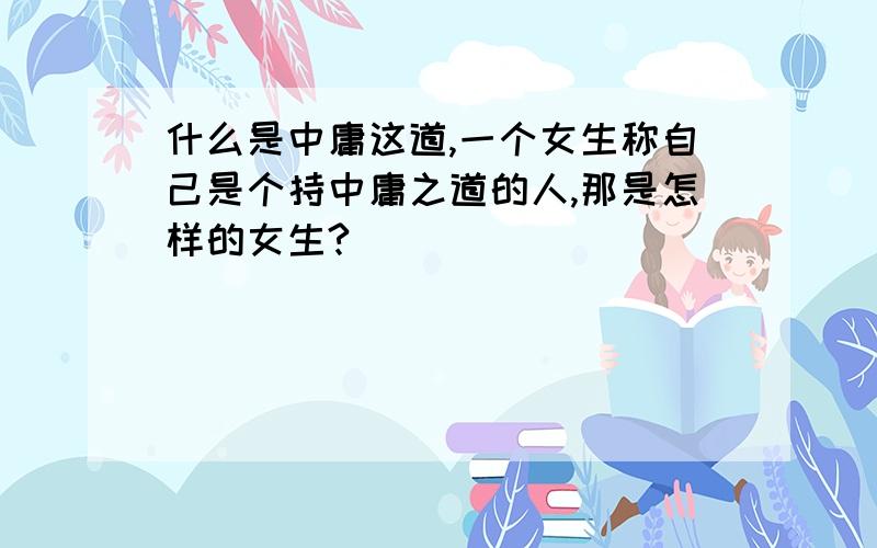 什么是中庸这道,一个女生称自己是个持中庸之道的人,那是怎样的女生?