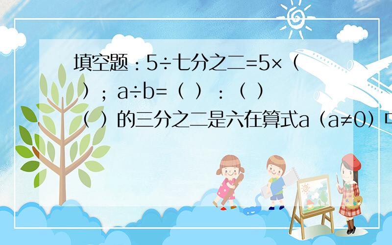 填空题：5÷七分之二=5×（ ）；a÷b=（ ）：（ ）（ ）的三分之二是六在算式a（a≠0）中,当a( )时,商大于九分之五；当a（ ）时,商等于九分之五；当a（ ）时,商小于九分之五.比的前项扩大2倍,