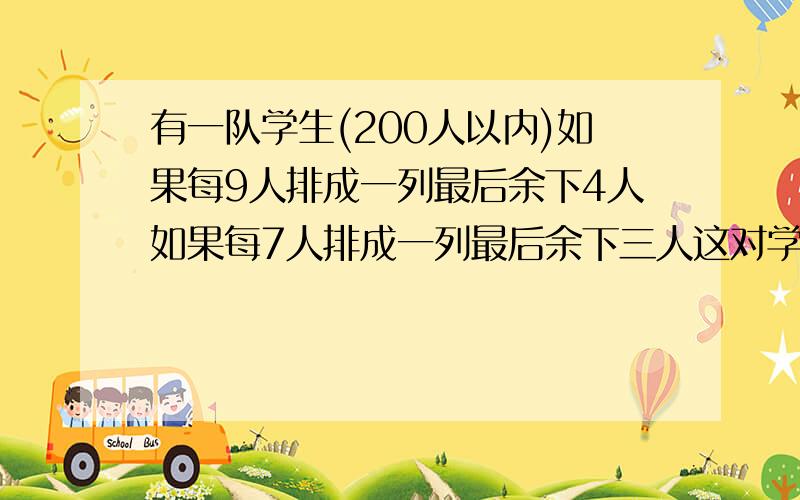 有一队学生(200人以内)如果每9人排成一列最后余下4人如果每7人排成一列最后余下三人这对学生最多有多少人最少有多少人怎么列式子?