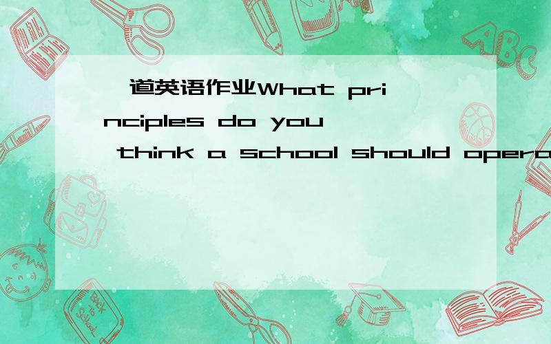 一道英语作业What principles do you think a school should operate on? Tips (提示)：Guide the students to __________________.Teach the students to__________________.Stimulate the students to_______________.Encourage students to _______________