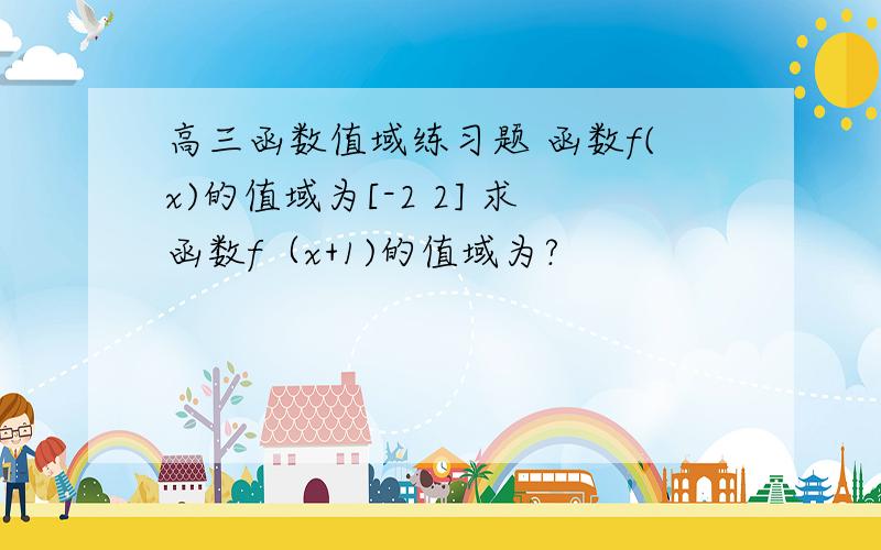 高三函数值域练习题 函数f(x)的值域为[-2 2] 求函数f（x+1)的值域为?