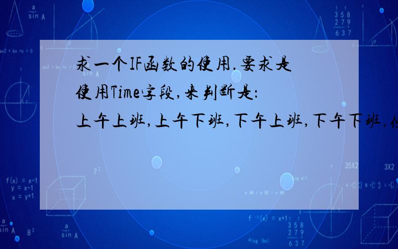 求一个IF函数的使用.要求是使用Time字段,来判断是：上午上班,上午下班,下午上班,下午下班.条件如：上午上班 00:01-11:59上午下班 12:00-12:59下午上班 13:00-17:59下午下班 18:00-23:59 Time              考