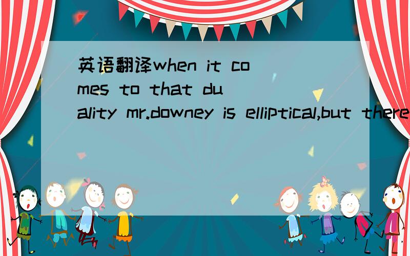 英语翻译when it comes to that duality mr.downey is elliptical,but there is no mistaking that beneath all that allegorical talk there is the beating heart of a ferociously ambitious actor.